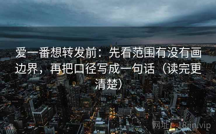 爱一番想转发前：先看范围有没有画边界，再把口径写成一句话（读完更清楚）