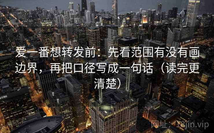 爱一番想转发前：先看范围有没有画边界，再把口径写成一句话（读完更清楚）