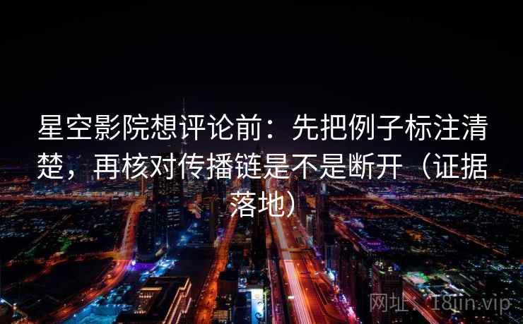 星空影院想评论前：先把例子标注清楚，再核对传播链是不是断开（证据落地）
