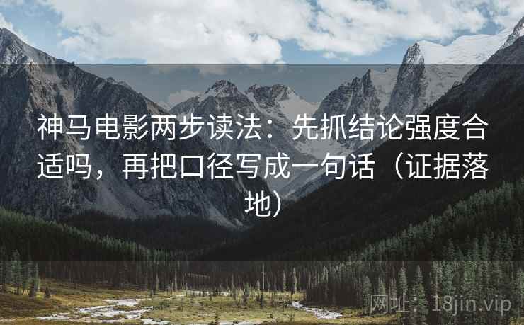 神马电影两步读法：先抓结论强度合适吗，再把口径写成一句话（证据落地）