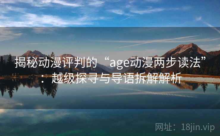 揭秘动漫评判的“age动漫两步读法”：越级探寻与导语拆解解析