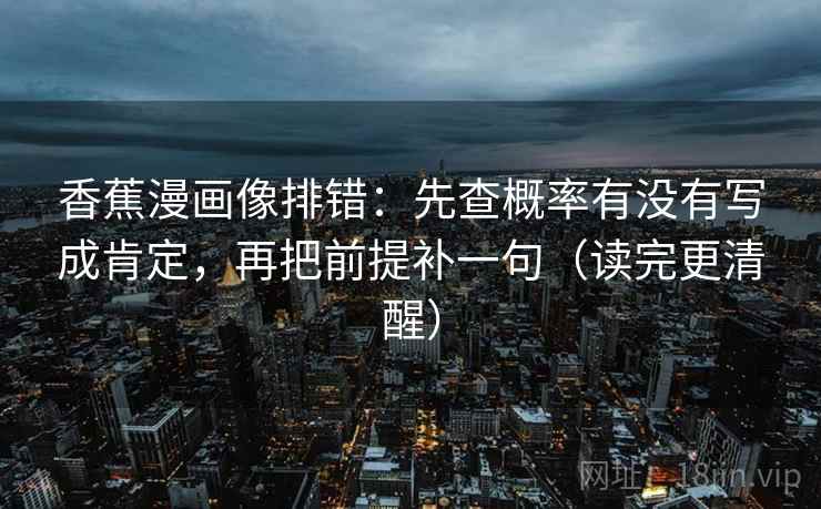 香蕉漫画像排错：先查概率有没有写成肯定，再把前提补一句（读完更清醒）