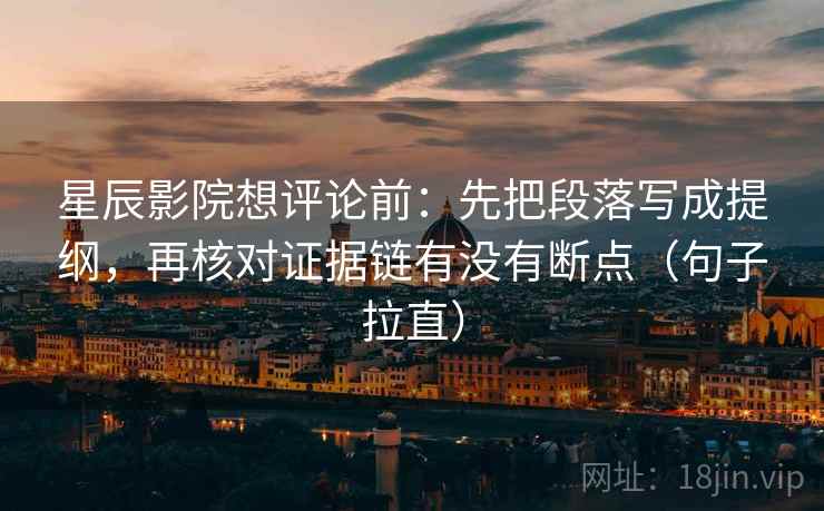 星辰影院想评论前：先把段落写成提纲，再核对证据链有没有断点（句子拉直）