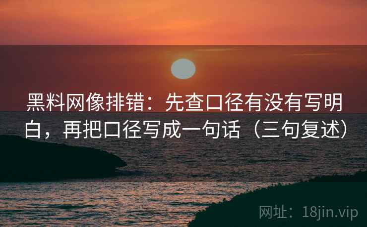 黑料网像排错：先查口径有没有写明白，再把口径写成一句话（三句复述）