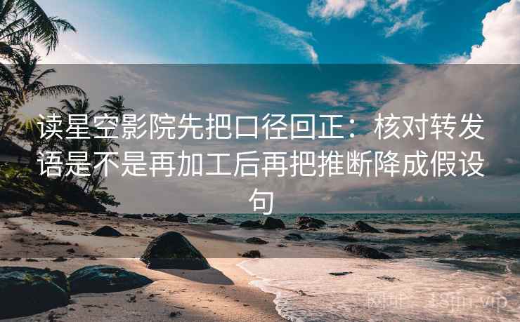 读星空影院先把口径回正：核对转发语是不是再加工后再把推断降成假设句