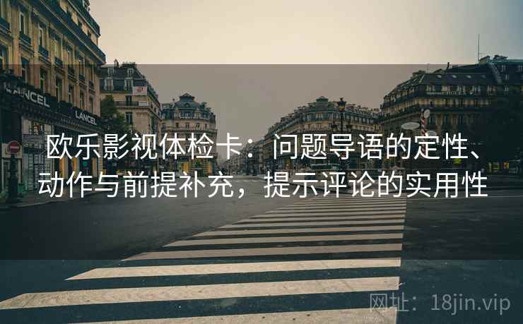 欧乐影视体检卡：问题导语的定性、动作与前提补充，提示评论的实用性