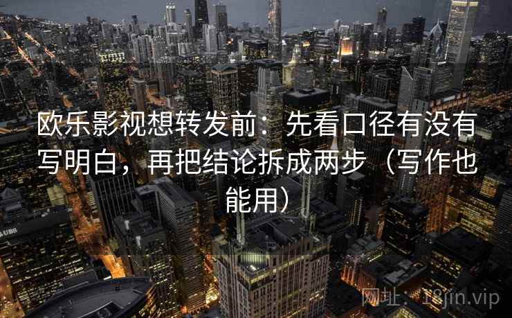 欧乐影视想转发前：先看口径有没有写明白，再把结论拆成两步（写作也能用）
