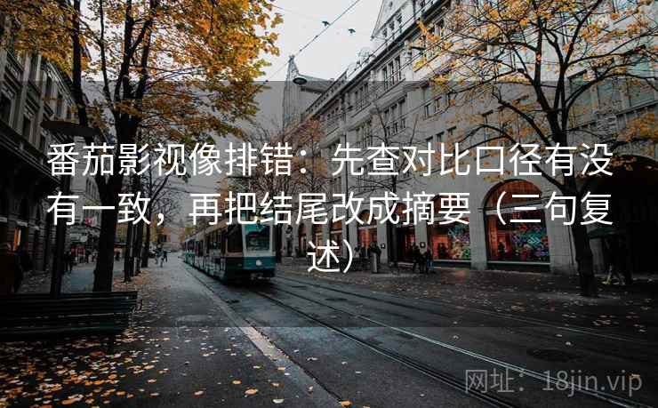 番茄影视像排错：先查对比口径有没有一致，再把结尾改成摘要（三句复述）