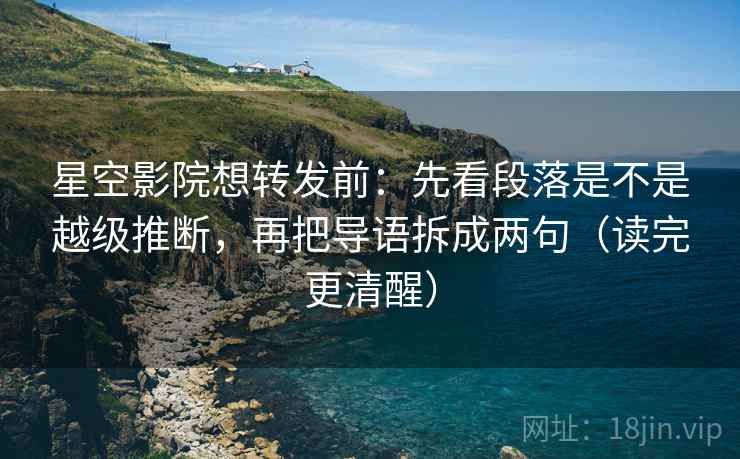 星空影院想转发前：先看段落是不是越级推断，再把导语拆成两句（读完更清醒）