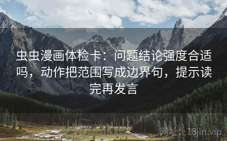 虫虫漫画体检卡：问题结论强度合适吗，动作把范围写成边界句，提示读完再发言