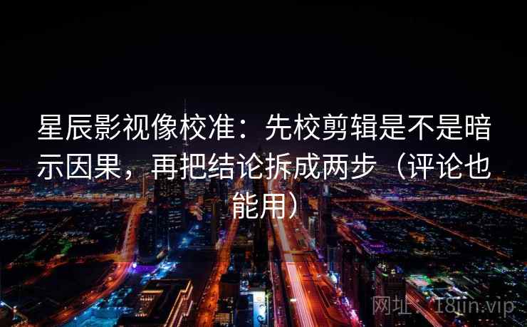 星辰影视像校准：先校剪辑是不是暗示因果，再把结论拆成两步（评论也能用）