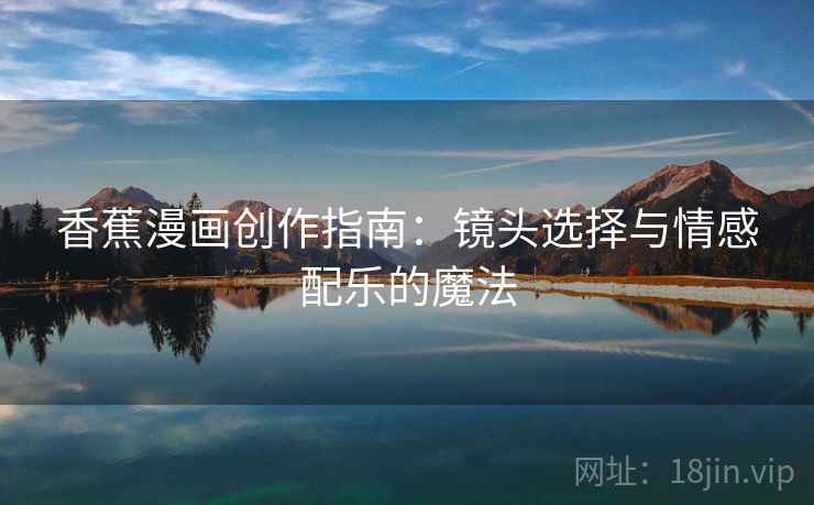 香蕉漫画创作指南：镜头选择与情感配乐的魔法