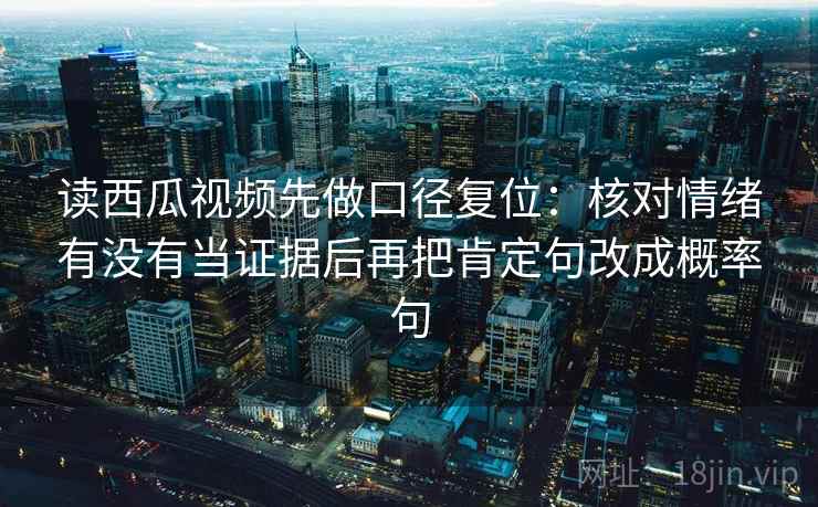 读西瓜视频先做口径复位：核对情绪有没有当证据后再把肯定句改成概率句