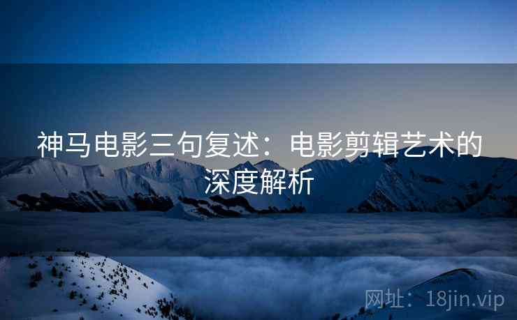 神马电影三句复述：电影剪辑艺术的深度解析