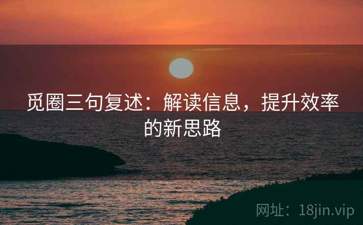 觅圈三句复述：解读信息，提升效率的新思路