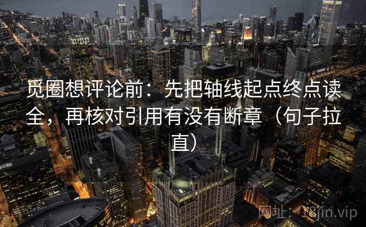 觅圈想评论前：先把轴线起点终点读全，再核对引用有没有断章（句子拉直）