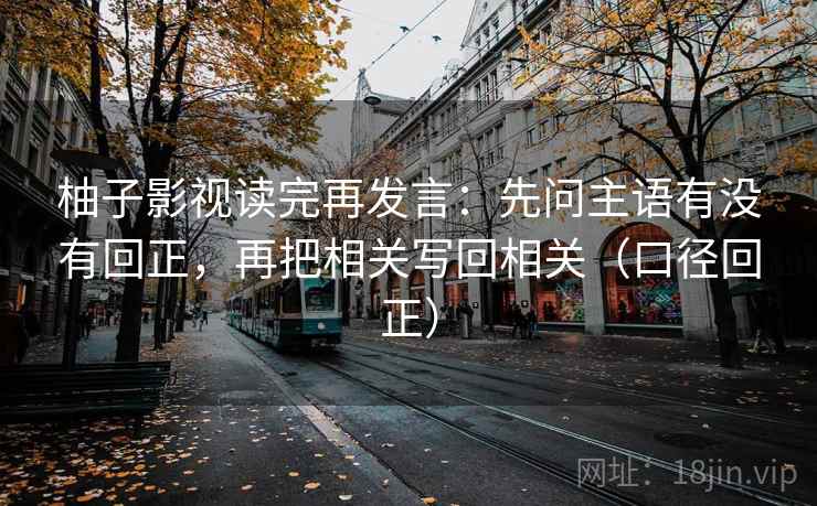 柚子影视读完再发言：先问主语有没有回正，再把相关写回相关（口径回正）