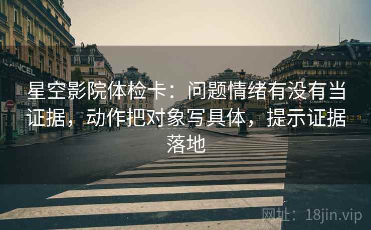 星空影院体检卡：问题情绪有没有当证据，动作把对象写具体，提示证据落地