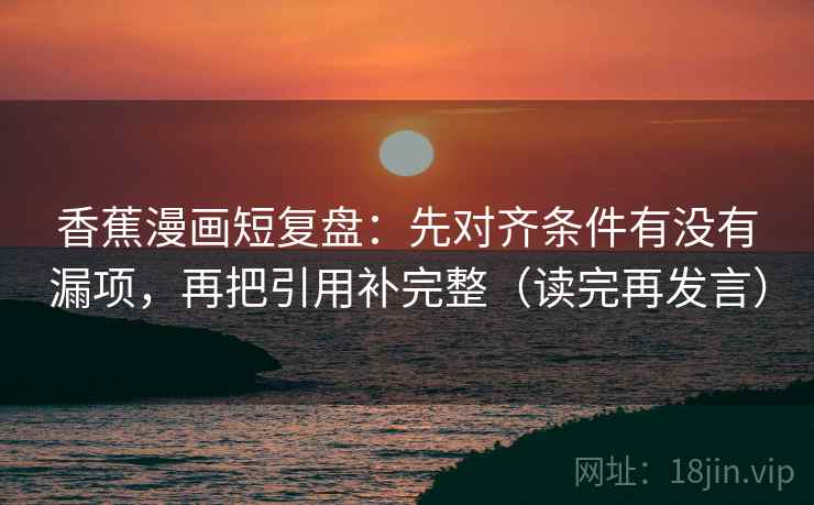 香蕉漫画短复盘：先对齐条件有没有漏项，再把引用补完整（读完再发言）