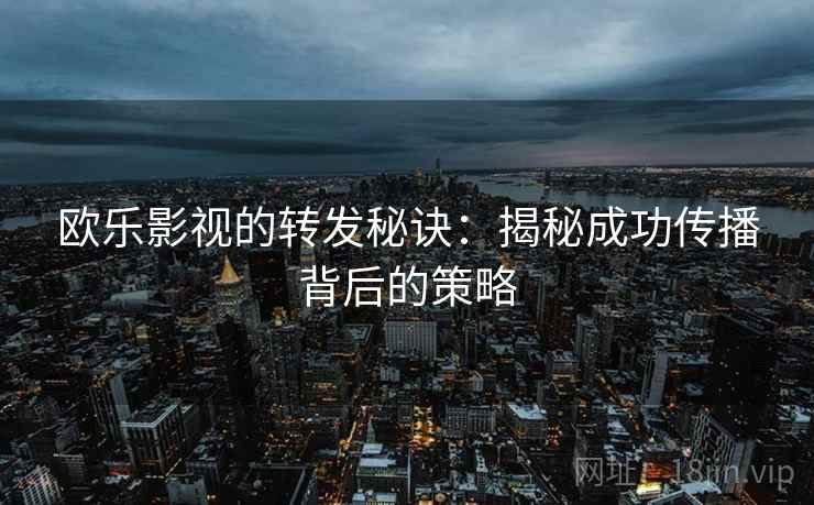 欧乐影视的转发秘诀：揭秘成功传播背后的策略