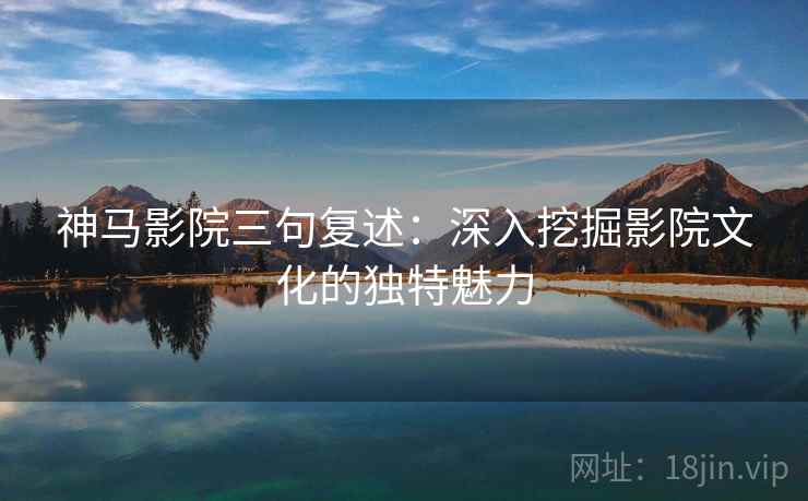 神马影院三句复述：深入挖掘影院文化的独特魅力