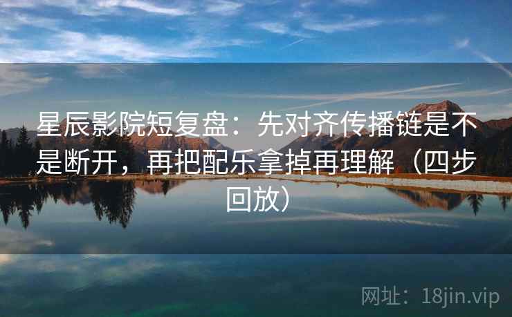 星辰影院短复盘：先对齐传播链是不是断开，再把配乐拿掉再理解（四步回放）