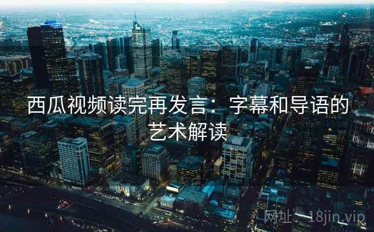 西瓜视频读完再发言：字幕和导语的艺术解读