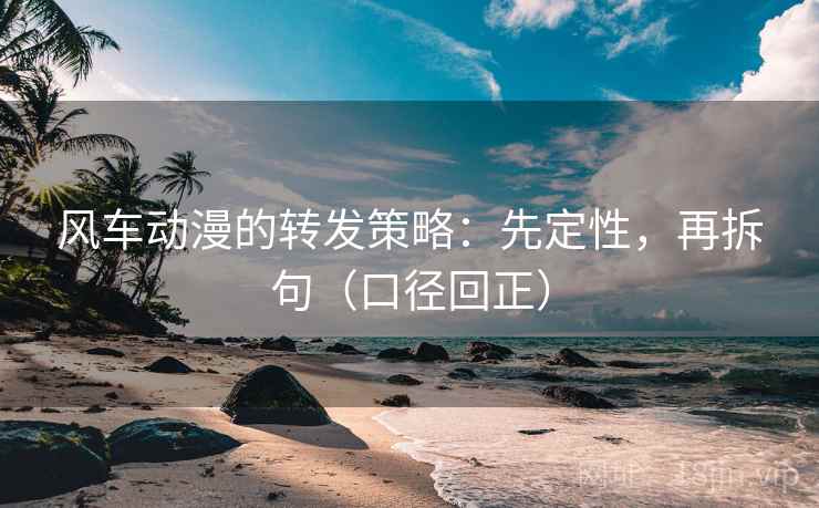 风车动漫的转发策略：先定性，再拆句（口径回正）
