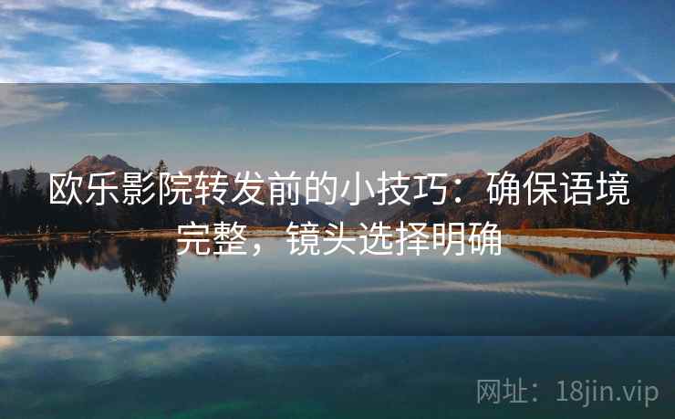 欧乐影院转发前的小技巧：确保语境完整，镜头选择明确