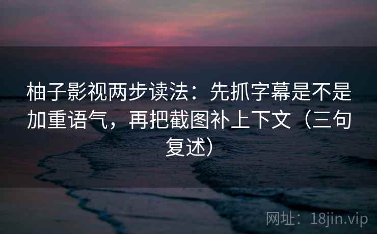 柚子影视两步读法：先抓字幕是不是加重语气，再把截图补上下文（三句复述）