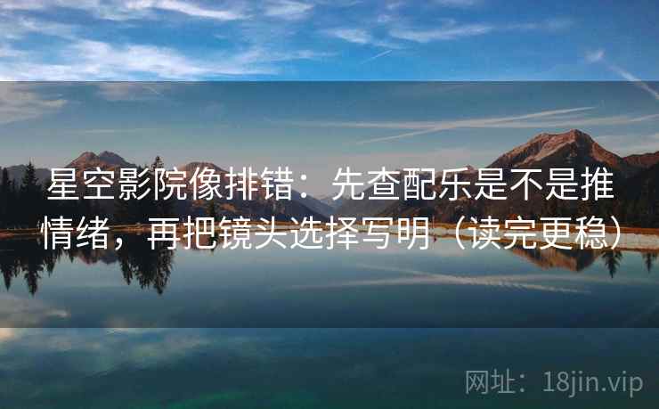 星空影院像排错：先查配乐是不是推情绪，再把镜头选择写明（读完更稳）