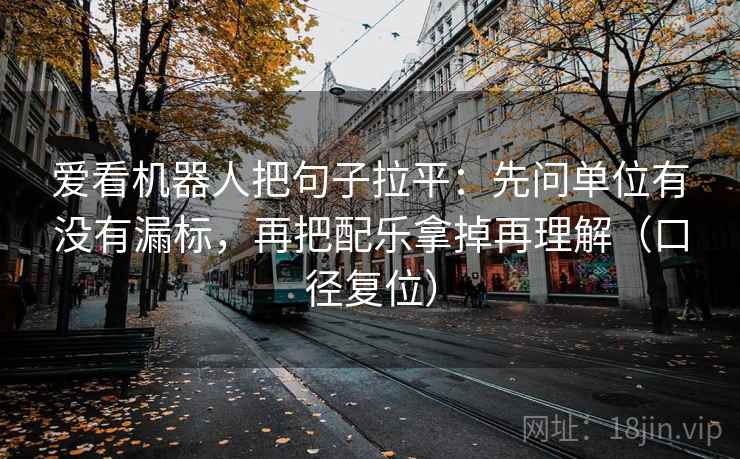 爱看机器人把句子拉平：先问单位有没有漏标，再把配乐拿掉再理解（口径复位）
