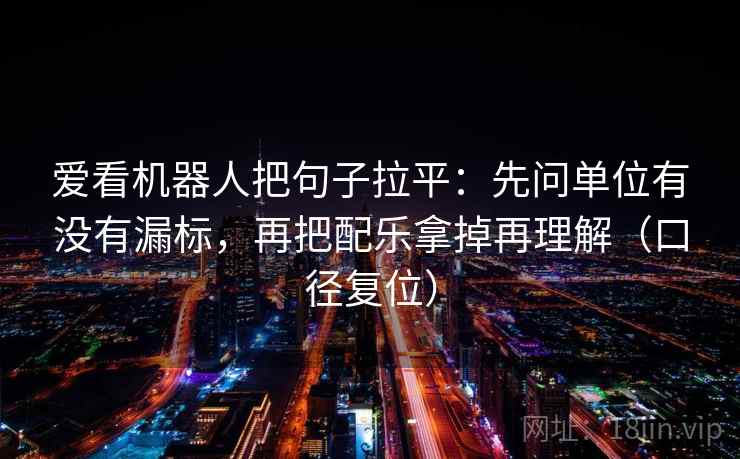 爱看机器人把句子拉平：先问单位有没有漏标，再把配乐拿掉再理解（口径复位）