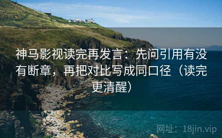 神马影视读完再发言：先问引用有没有断章，再把对比写成同口径（读完更清醒）