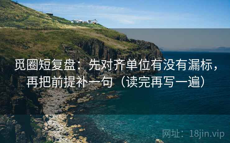 觅圈短复盘：先对齐单位有没有漏标，再把前提补一句（读完再写一遍）