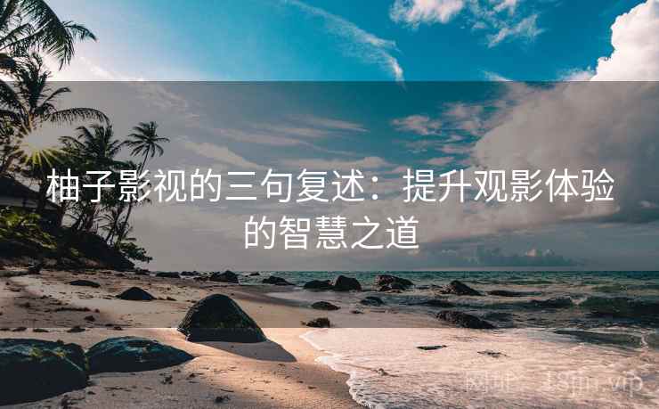 柚子影视的三句复述：提升观影体验的智慧之道