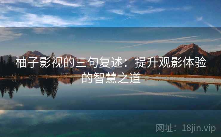 柚子影视的三句复述：提升观影体验的智慧之道