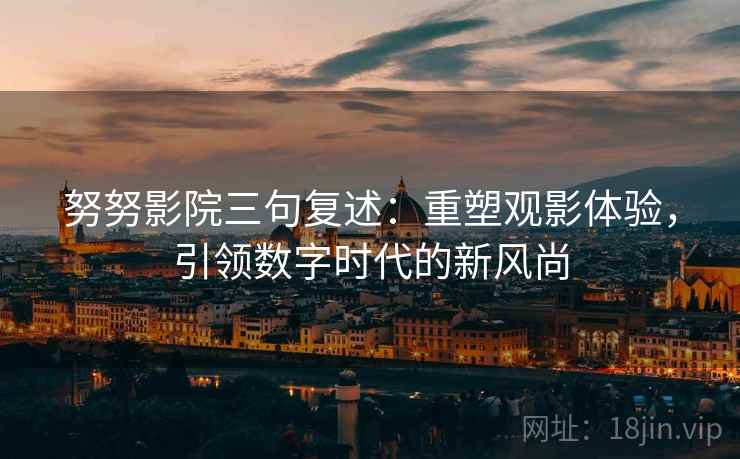 努努影院三句复述：重塑观影体验，引领数字时代的新风尚